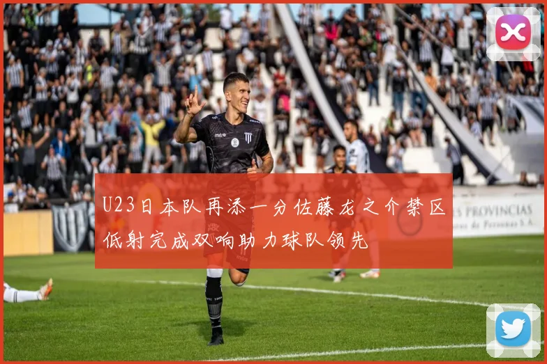 U23日本队再添一分佐藤龙之介禁区低射完成双响助力球队领先