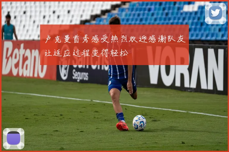 卢克曼首秀感受热烈欢迎感谢队友让适应过程变得轻松