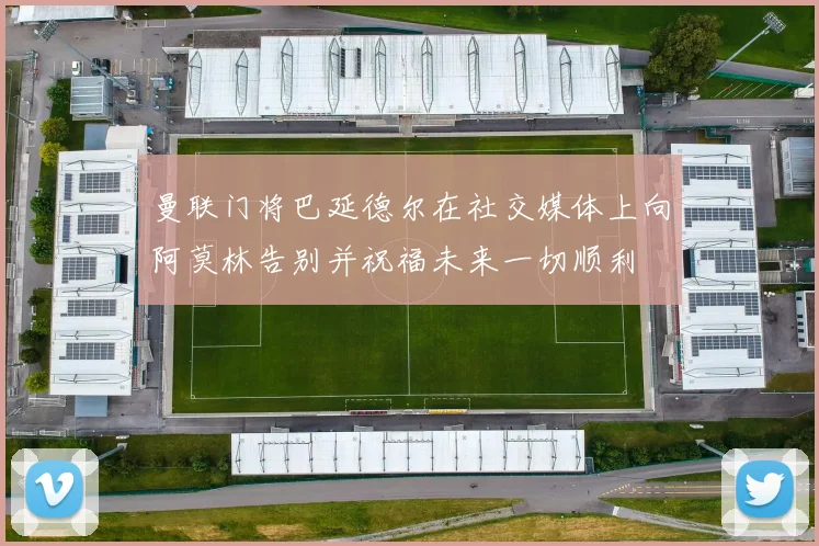 曼联门将巴延德尔在社交媒体上向阿莫林告别并祝福未来一切顺利