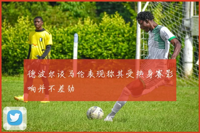 德波尔谈马伦表现称其受热身赛影响并不差劲