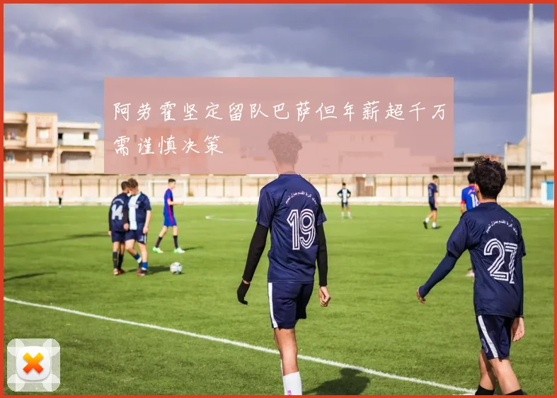阿劳霍坚定留队巴萨但年薪超千万需谨慎决策