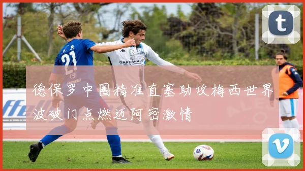德保罗中圈精准直塞助攻梅西世界波破门点燃迈阿密激情