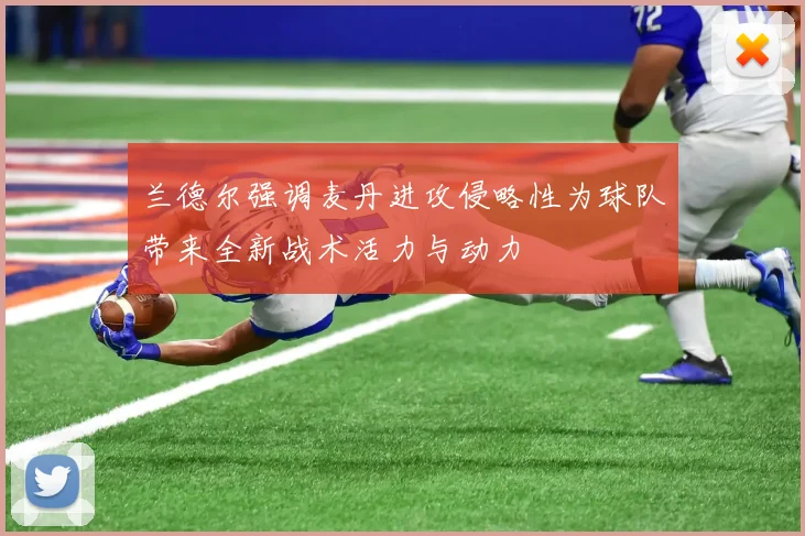兰德尔强调麦丹进攻侵略性为球队带来全新战术活力与动力