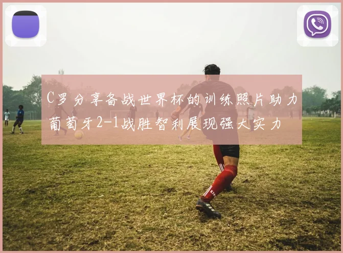 C罗分享备战世界杯的训练照片助力葡萄牙2-1战胜智利展现强大实力