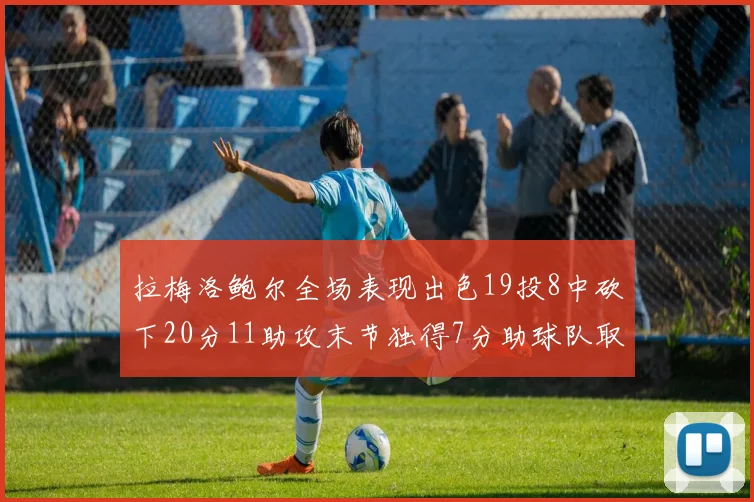 拉梅洛鲍尔全场表现出色19投8中砍下20分11助攻末节独得7分助球队取胜