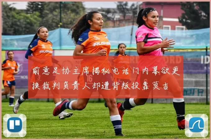 前意足协主席揭秘电话门内幕欲更换裁判负责人却遭背叛投靠莫吉
