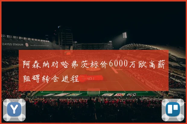 阿森纳对哈弗茨标价6000万欧高薪阻碍转会进程