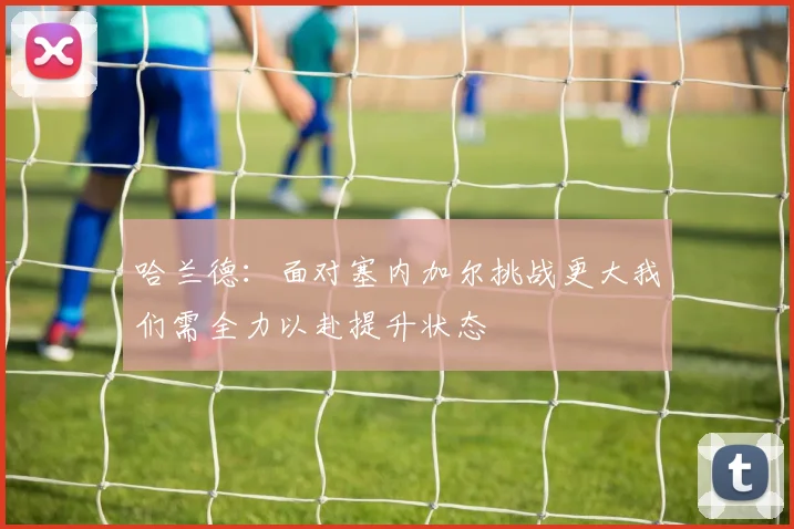 哈兰德：面对塞内加尔挑战更大我们需全力以赴提升状态