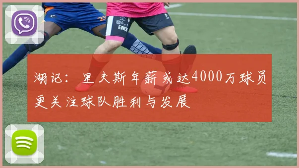 湖记：里夫斯年薪或达4000万球员更关注球队胜利与发展