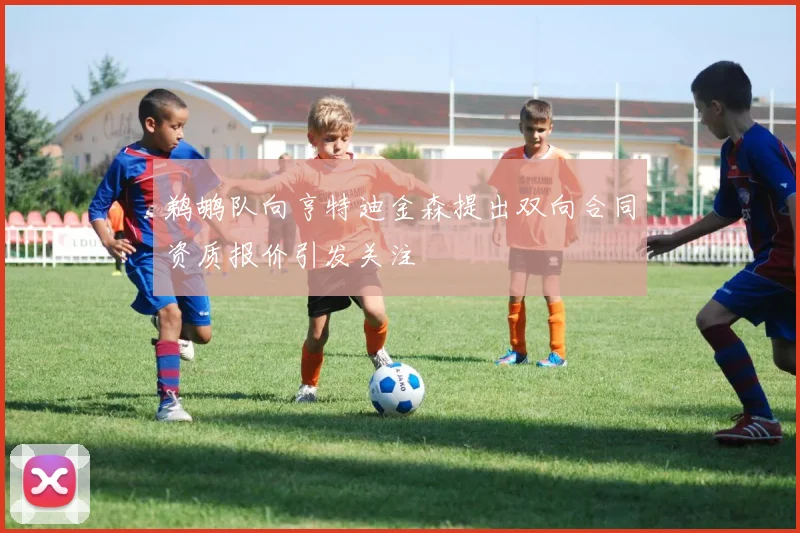 鹈鹕队向亨特迪金森提出双向合同资质报价引发关注