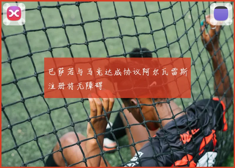 巴萨若与马竞达成协议阿尔瓦雷斯注册将无障碍