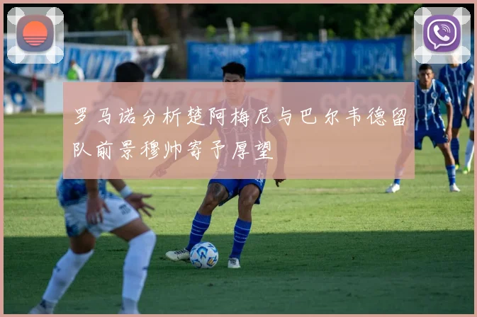 罗马诺分析楚阿梅尼与巴尔韦德留队前景穆帅寄予厚望