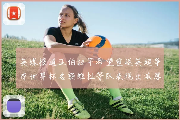 英媒报道亚伯拉罕希望重返英超争夺世界杯名额维拉等队表现出浓厚兴趣