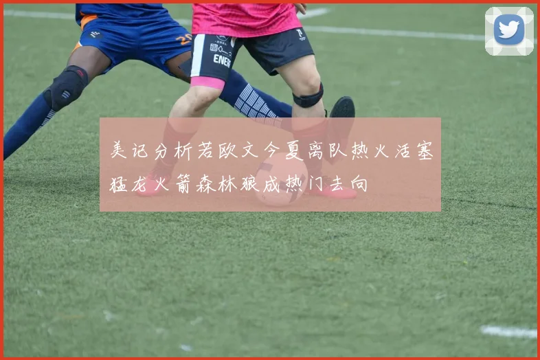 美记分析若欧文今夏离队热火活塞猛龙火箭森林狼成热门去向