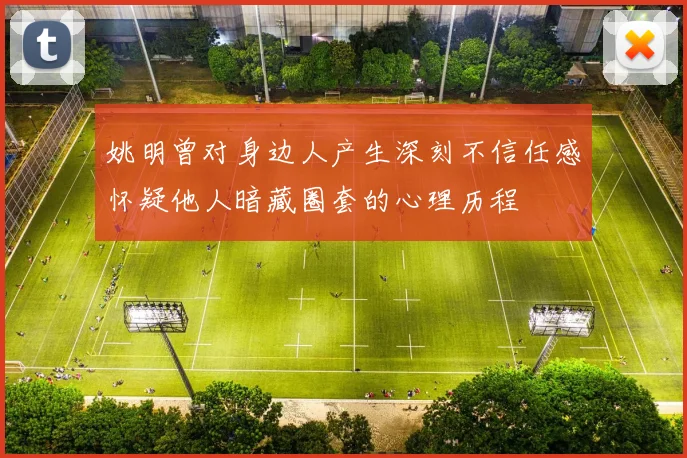 姚明曾对身边人产生深刻不信任感怀疑他人暗藏圈套的心理历程