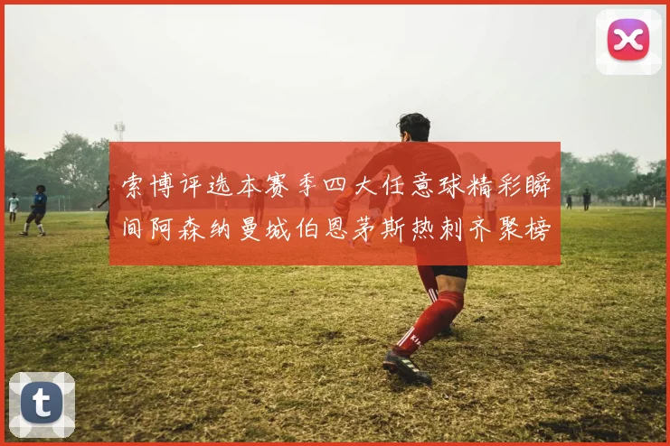 索博评选本赛季四大任意球精彩瞬间阿森纳曼城伯恩茅斯热刺齐聚榜单