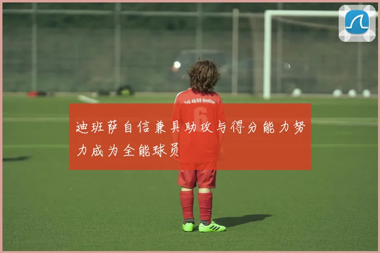 迪班萨自信兼具助攻与得分能力努力成为全能球员