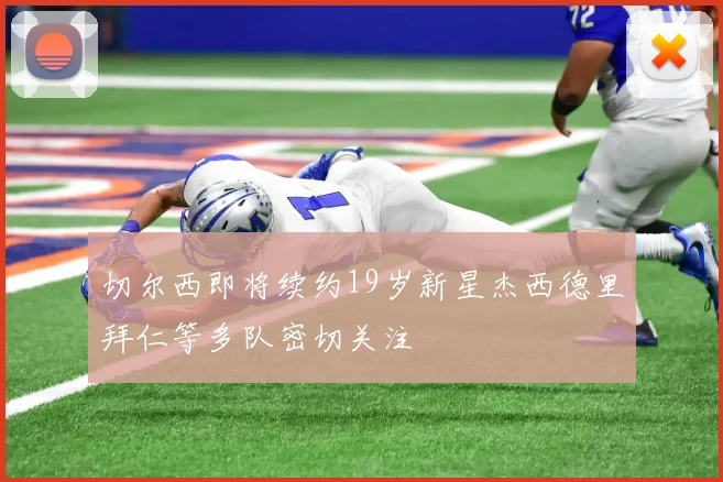 切尔西即将续约19岁新星杰西德里拜仁等多队密切关注