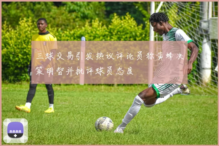 三球交易引发热议评论员称黄蜂决策明智并批评球员态度