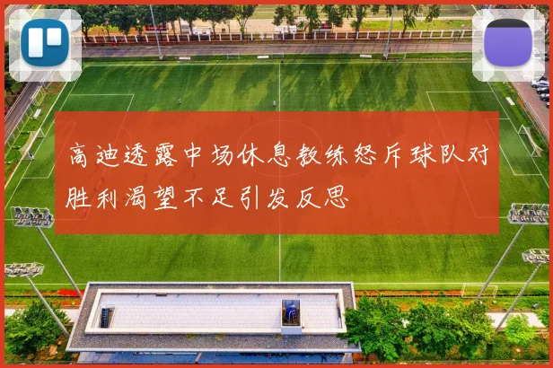 高迪透露中场休息教练怒斥球队对胜利渴望不足引发反思