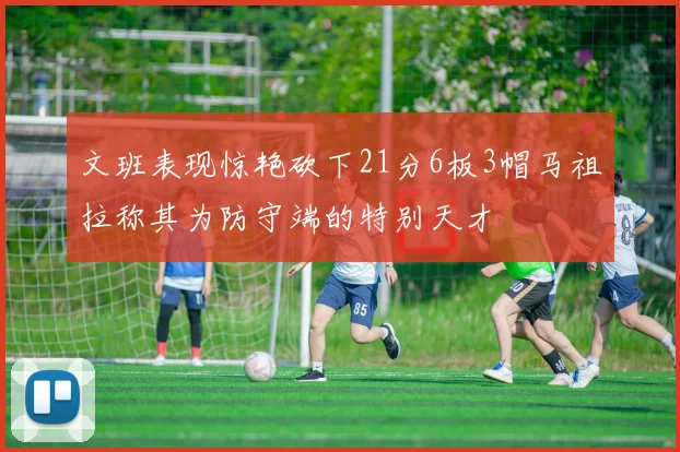 文班表现惊艳砍下21分6板3帽马祖拉称其为防守端的特别天才