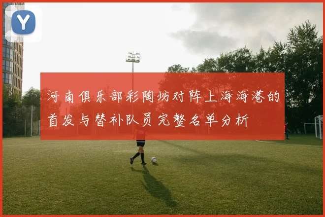 河南俱乐部彩陶坊对阵上海海港的首发与替补队员完整名单分析