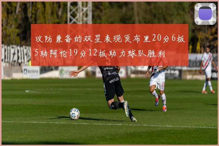 攻防兼备的双星表现莫布里20分6板5助阿伦19分12板助力球队胜利