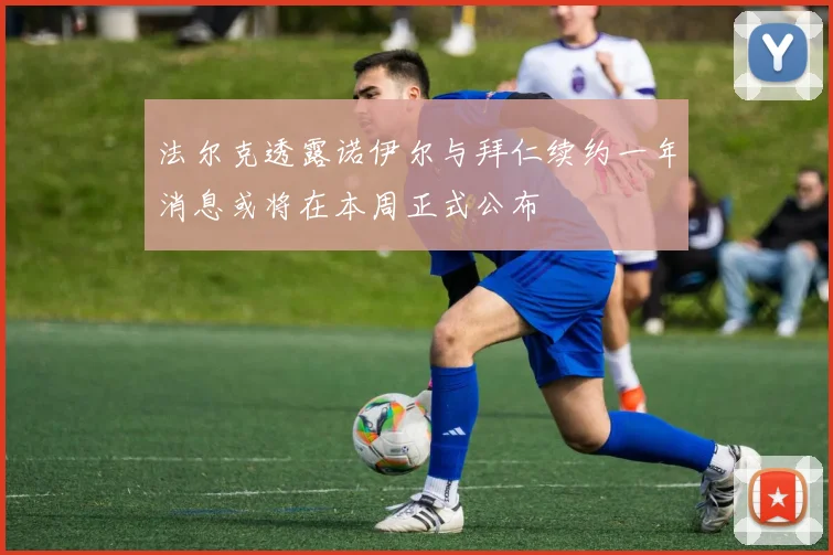 法尔克透露诺伊尔与拜仁续约一年消息或将在本周正式公布