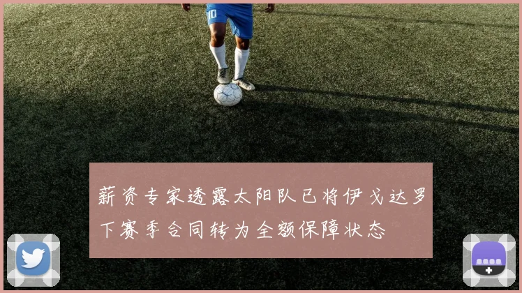 薪资专家透露太阳队已将伊戈达罗下赛季合同转为全额保障状态