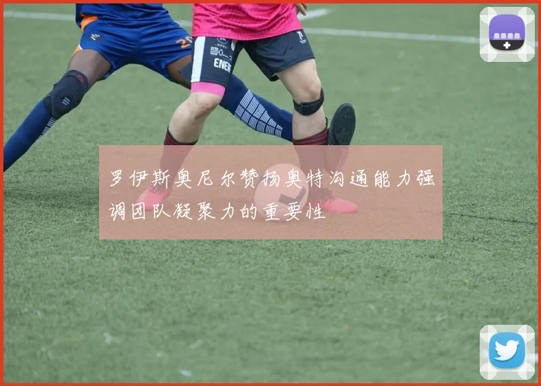 罗伊斯奥尼尔赞扬奥特沟通能力强调团队凝聚力的重要性